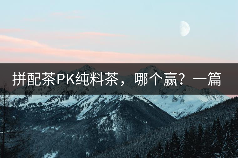 拼配茶PK純料茶，哪個(gè)贏？一篇文章為你全面解讀