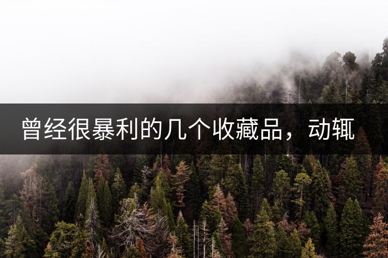 曾經(jīng)很暴利的幾個收藏品，動輒就賺上千萬，最后一個至今大熱