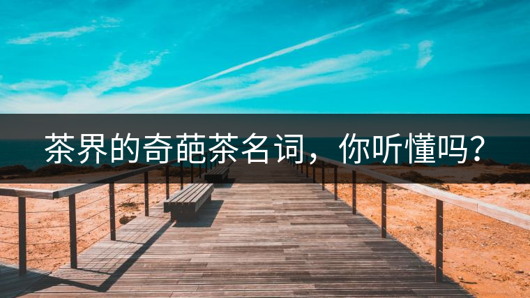 茶界的奇葩茶名詞，你聽(tīng)懂嗎？
