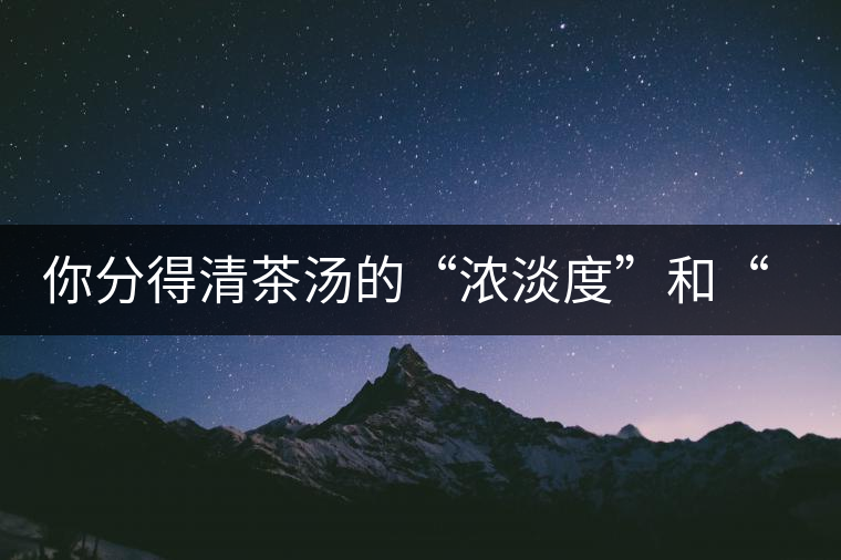 你分得清茶湯的“濃淡度”和“飽滿(mǎn)度”嗎？