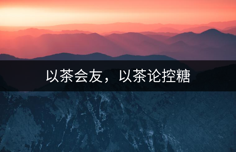 以茶會(huì)友，以茶論控糖