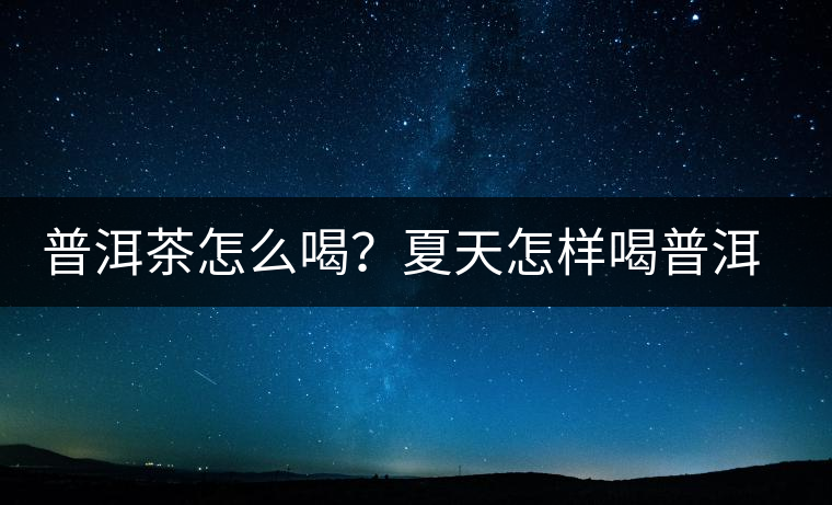 普洱茶怎么喝？夏天怎樣喝普洱茶減肥？