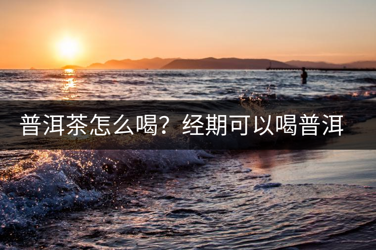 普洱茶怎么喝？經(jīng)期可以喝普洱茶嗎？