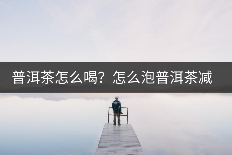 普洱茶怎么喝？怎么泡普洱茶減肥效果佳？