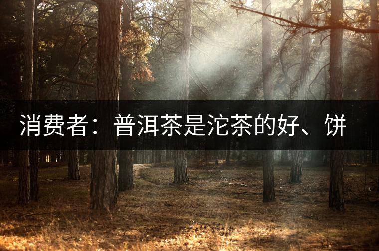 消費(fèi)者：普洱茶是沱茶的好、餅茶的好還是散裝的好？