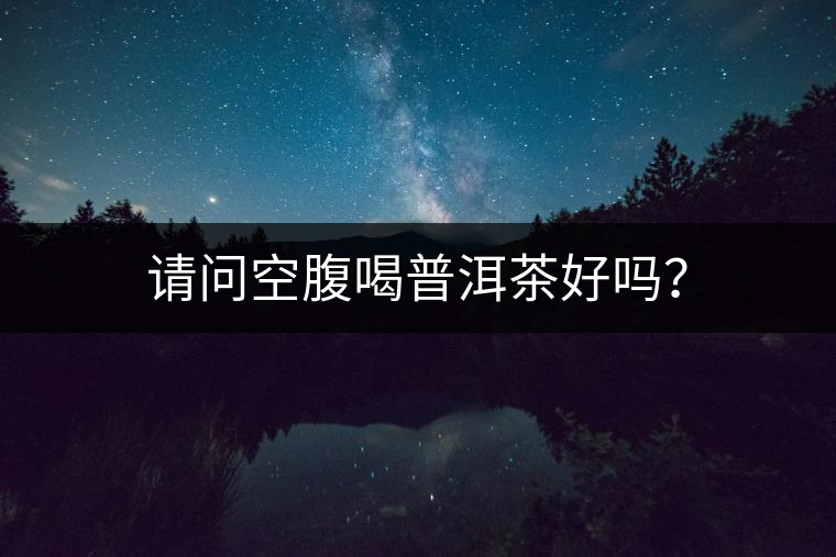 請(qǐng)問(wèn)空腹喝普洱茶好嗎？