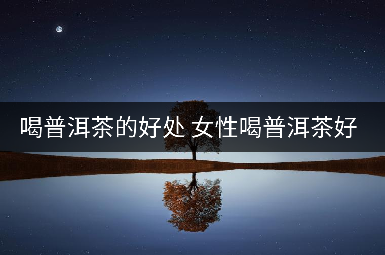 喝普洱茶的好處 女性喝普洱茶好嗎？