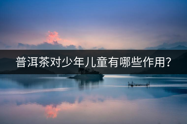 普洱茶對(duì)少年兒童有哪些作用？