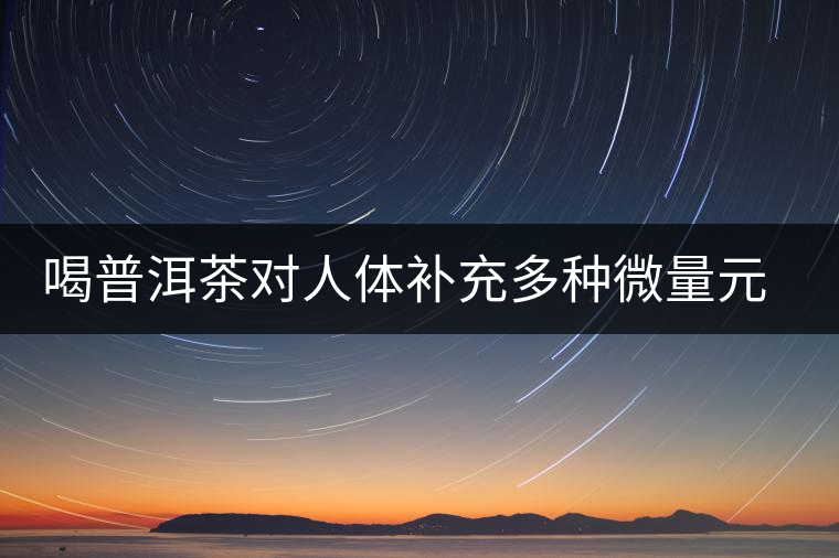 喝普洱茶對(duì)人體補(bǔ)充多種微量元素有用嗎？