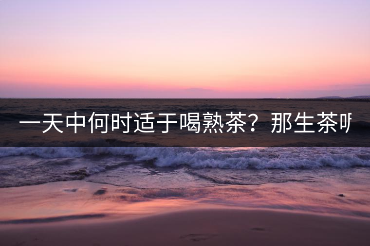 一天中何時適于喝熟茶？那生茶呢？