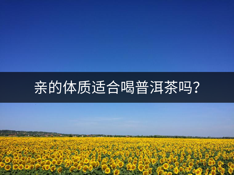 親的體質適合喝普洱茶嗎？