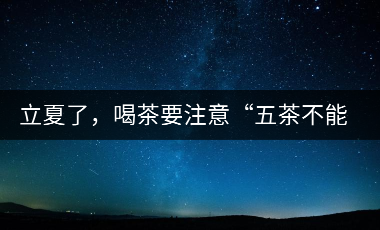 立夏了，喝茶要注意“五茶不能飲”，多喝這些茶才健康
