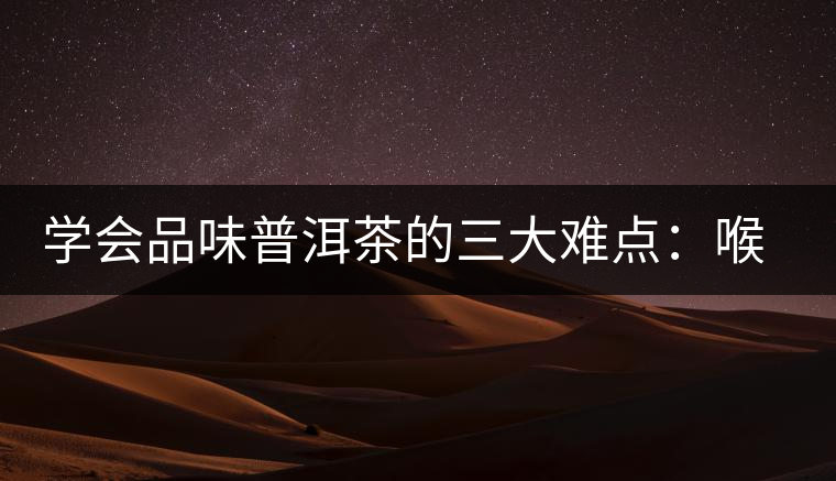 學(xué)會(huì)品味普洱茶的三大難點(diǎn)：喉韻、水性和茶氣