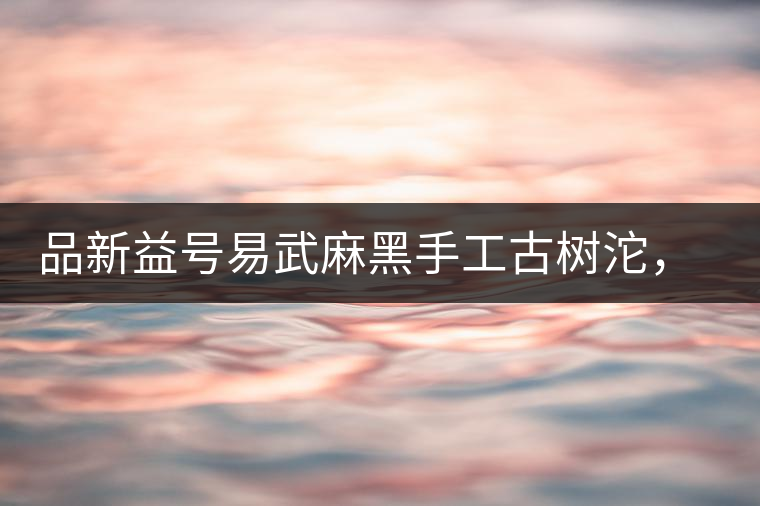 品新益號(hào)易武麻黑手工古樹沱，蜜香濃郁