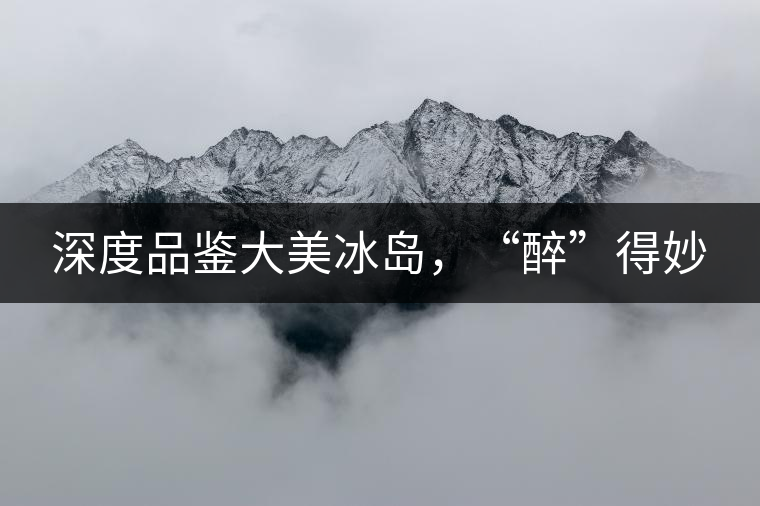 深度品鑒大美冰島，“醉”得妙