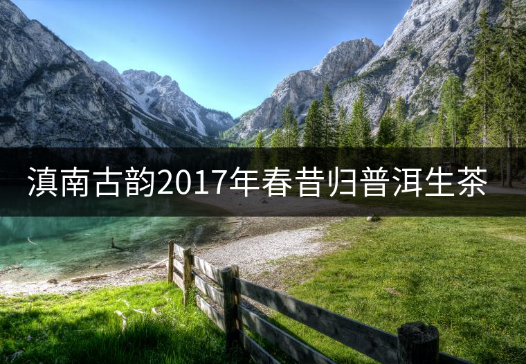 滇南古韻2017年春昔歸普洱生茶官方評(píng)測(cè) 滇南古韻2017年春昔歸普洱生茶官方評(píng)測(cè)