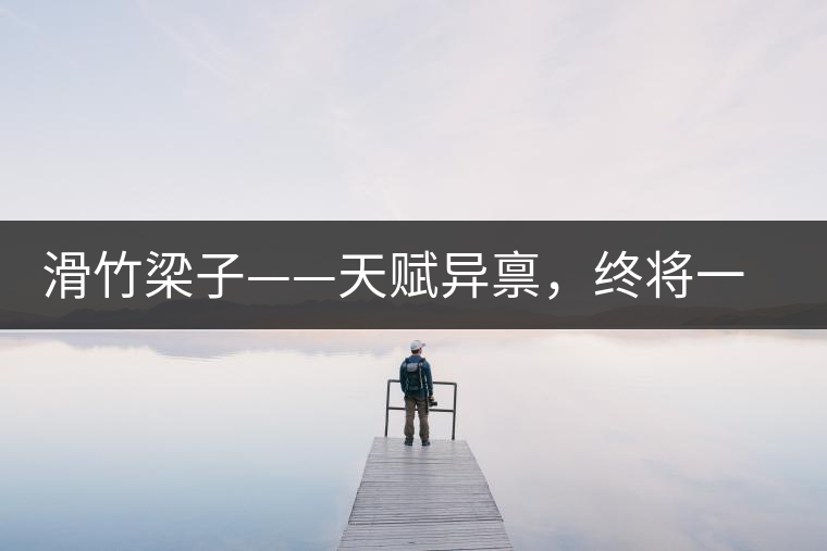 滑竹梁子——天賦異稟，終將一鳴驚人