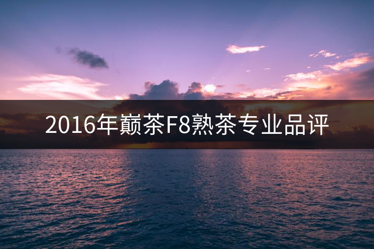 2016年巔茶F8熟茶專業(yè)品評(píng)