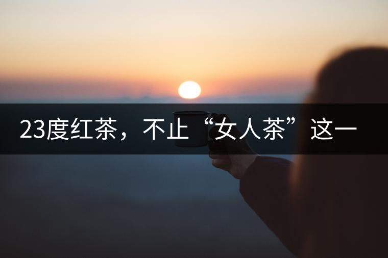 23度紅茶，不止“女人茶”這一個(gè)標(biāo)簽