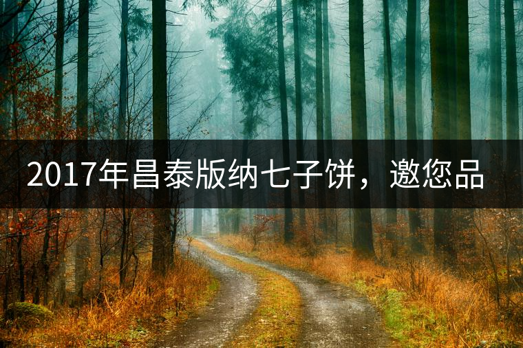 2017年昌泰版納七子餅，邀您品鑒！