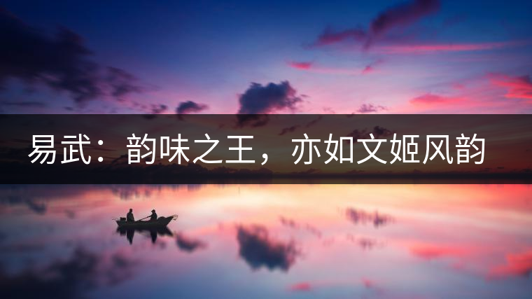 易武：韻味之王，亦如文姬風(fēng)韻迷人