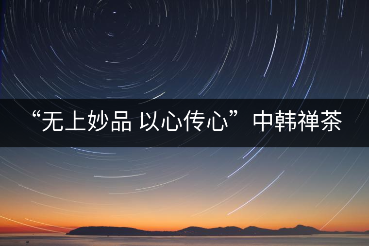 “無(wú)上妙品 以心傳心”中韓禪茶會(huì)成功舉辦 | 大益「?jìng)餍摹乖谑谞柊l(fā)布