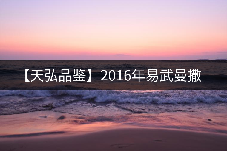【天弘品鑒】2016年易武曼撒 【天弘品鑒】2016年易武曼撒