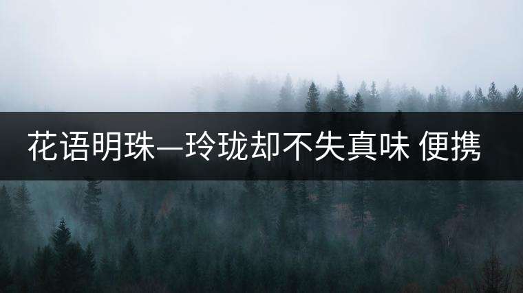 花語明珠—玲瓏卻不失真味 便攜且一應(yīng)俱全