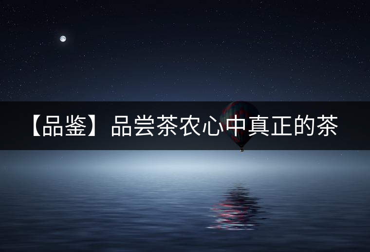 【品鑒】品嘗茶農心中真正的茶“寶貝”