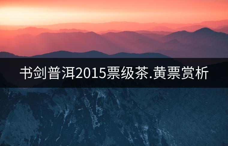 書劍普洱2015票級茶.黃票賞析