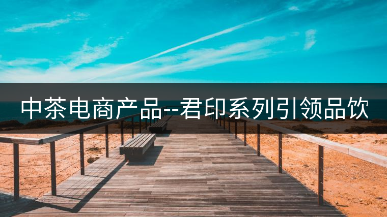 中茶電商產(chǎn)品--君印系列引領品飲風潮！