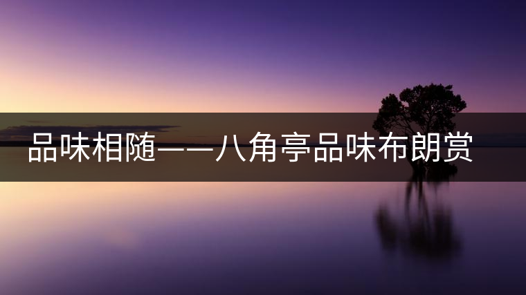 品味相隨——八角亭品味布朗賞鑒