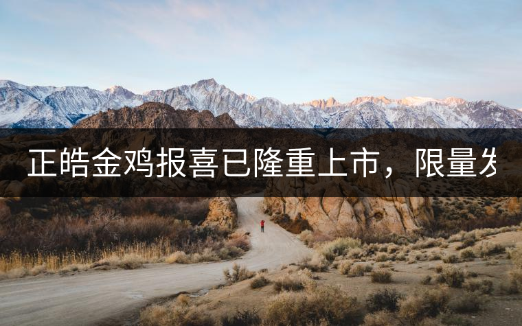 正皓金雞報喜已隆重上市，限量發(fā)售！只有280件！