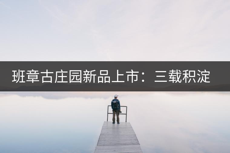 班章古莊園新品上市：三載積淀，致敬四星