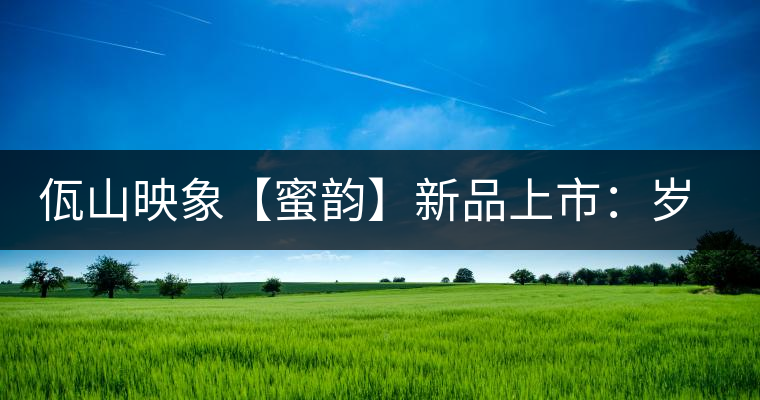 佤山映象【蜜韻】新品上市：歲月流轉(zhuǎn)，陳一味蜜韻古香