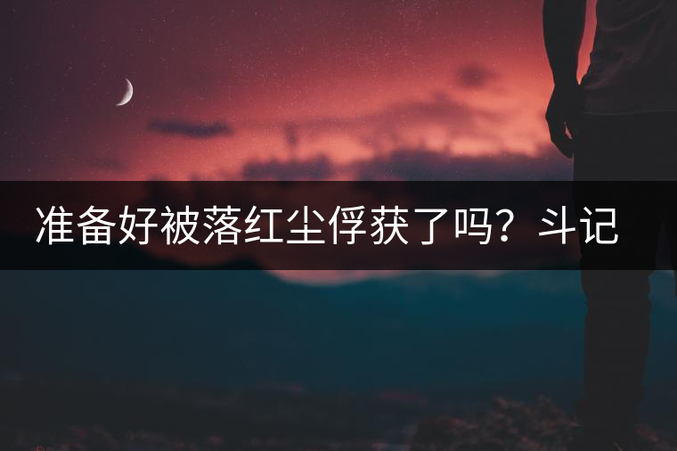 準(zhǔn)備好被落紅塵俘獲了嗎？斗記新品上市