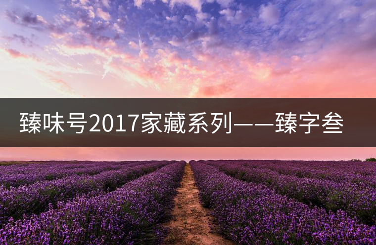 臻味號(hào)2017家藏系列——臻字叁號(hào)新班章 現(xiàn)已上市 臻味號(hào)2017家藏系列——臻字叁號(hào)新班章 現(xiàn)已上市