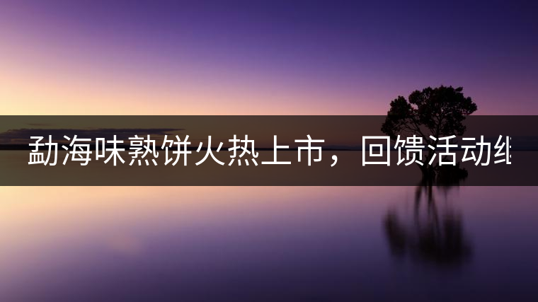 勐海味熟餅火熱上市，回饋活動(dòng)繼續(xù)！