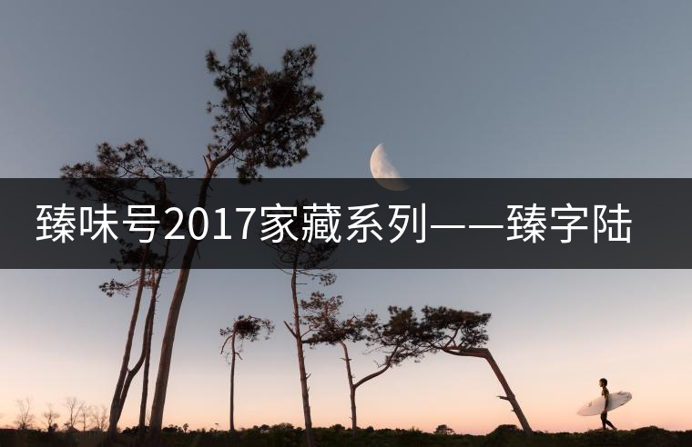 臻味號2017家藏系列——臻字陸號勐宋 現(xiàn)已上市 臻味號2017家藏系列——臻字陸號勐宋 現(xiàn)已上市