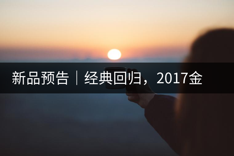新品預(yù)告｜經(jīng)典回歸，2017金罐小青柑即將來襲