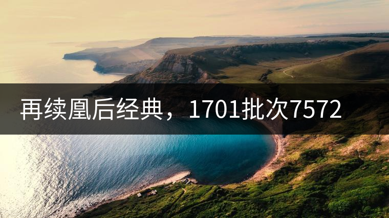 再續(xù)凰后經(jīng)典，1701批次7572即將上市！