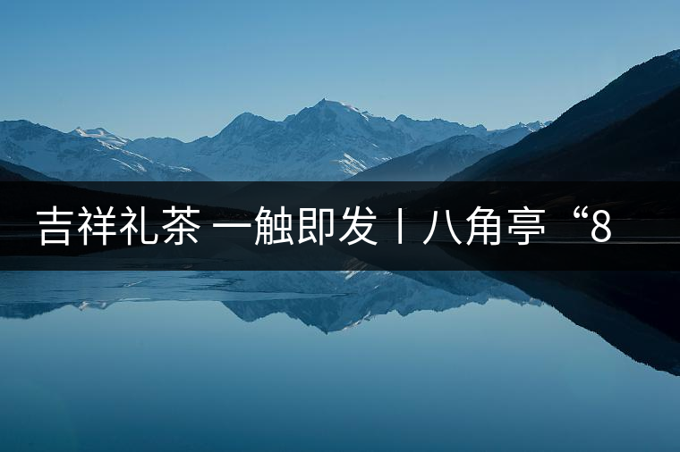 吉祥禮茶 一觸即發(fā)〡八角亭“8號(hào)茶磚”厚重上市 吉祥禮茶 一觸即發(fā)〡八角亭“8號(hào)茶磚”厚重上市