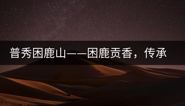 普秀困鹿山——困鹿貢香，傳承面世