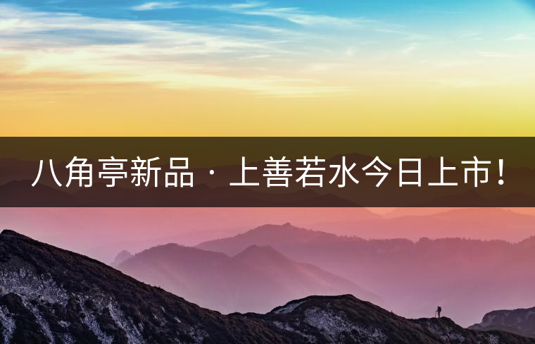 八角亭新品 · 上善若水今日上市！