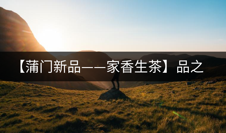 【蒲門新品——家香生茶】品之，是家的味道，存之，是家的思念