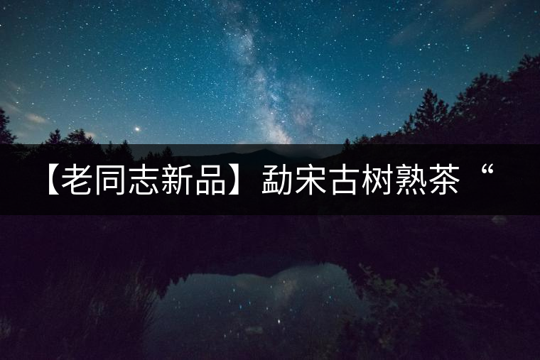 【老同志新品】勐宋古樹(shù)熟茶“ 夏雨”— 飲茶伴夏，只為您！
