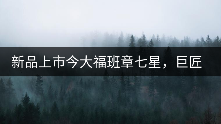 新品上市今大福班章七星，巨匠的技與心，傳世之餅