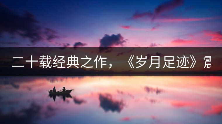 二十載經(jīng)典之作，《歲月足跡》震撼上市！