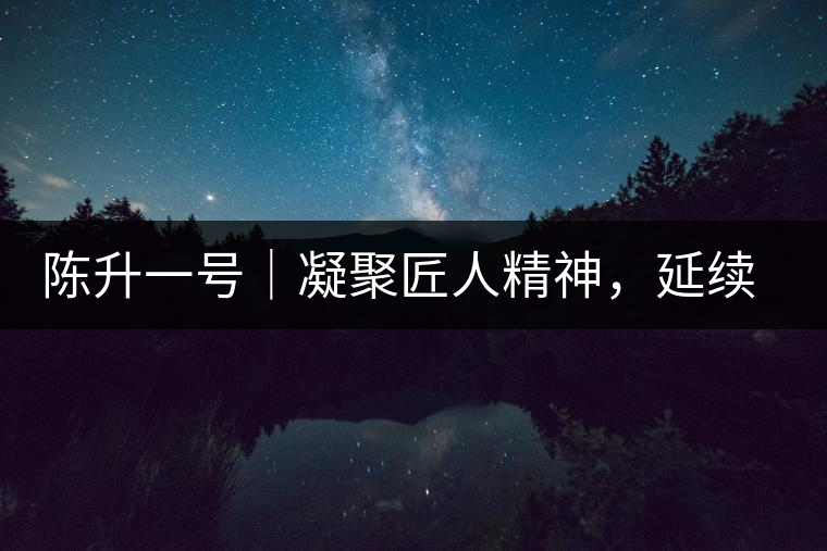 陳升一號｜凝聚匠人精神，延續(xù)經(jīng)典標桿