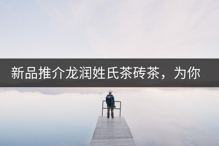 新品推介龍潤(rùn)姓氏茶磚茶，為你“磚”屬而來(lái)！